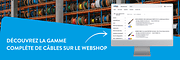 DÉCOUVREZ LA GAMME  COMPLÈTE DE CÂBLES SUR LE WEBSHOP